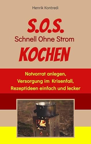 S.O.S. Schnell Ohne Strom Kochen - Der Notfall-Ratgeber für die individuelle Krisenvorsorge: Notvorrat anlegen, Versorgung im Krisenfall, Rezeptideen einfach und lecker
