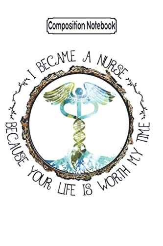 Composition Notebook: I Became A Nurse Because Your Life Is Worth My Time Nurse Love Nurse Nursing Notebook Journal Notebook Blank Lined Ruled 6x9 100 Pages