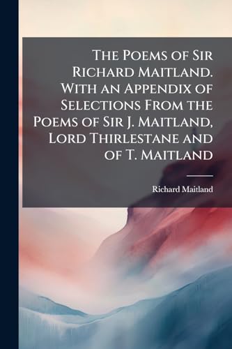 The Poems of Sir Richard Maitland. With an Appendix of Selections From the Poems of Sir J. Maitland, Lord Thirlestane and of T. Maitland