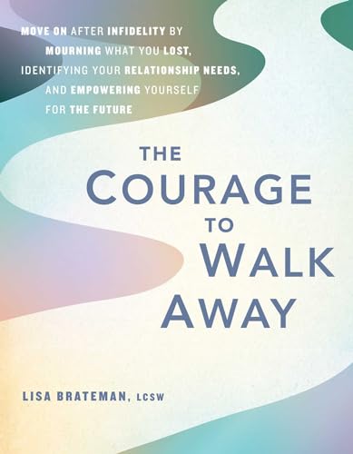 The Courage to Walk Away: Move On after Infidelity by Mourning What You Lost, Identifying Your Relationship Needs, and Empowering Yourself for the Future