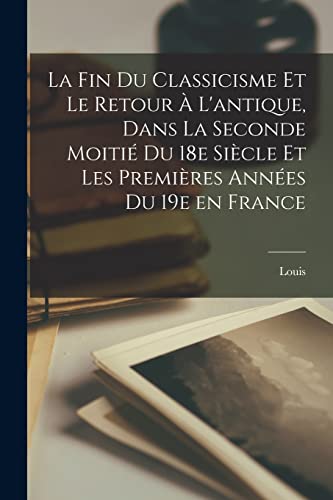La fin du classicisme et le retour à l'antique, dans la seconde moitié du 18e siècle et les premières années du 19e en France (French Edition)