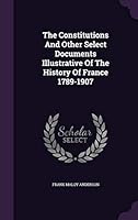 The Constitutions and Other Select Documents Illustrative of the History of France 1789-1907 1341741974 Book Cover