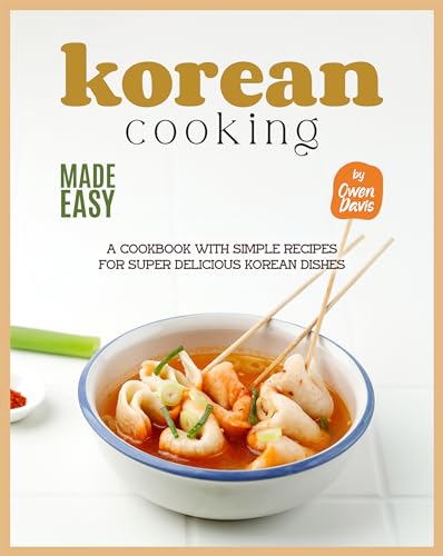 Korean Cooking Made Easy: A Cookbook with Simple Recipes for Super Delicious Korean Dishes