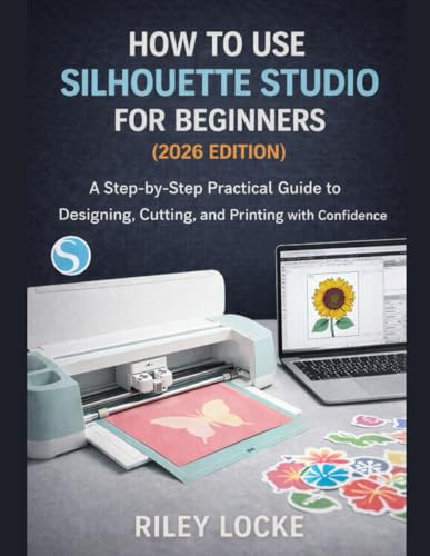 How To Use Silhouette Studio for Beginners (2026 Edition): A Step-by-Step Practical Guide to Designing, Cutting, and Printing with Confidence