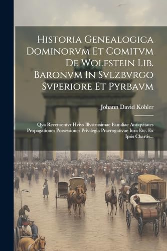 Historia Genealogica Dominorvm Et Comitvm De Wolfstein Lib. Baronvm In Svlzbvrgo Svperiore Et Pyrbavm: Qva Recensentvr Hvivs Illvstrissimae Familiae ... Iura Etc. Ex Ipsis Chartis... (Latin Edition)