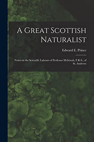 A Great Scottish Naturalist [microform]: Notes on the Scientific Labours of Professor McIntosh, F.R.S., of St. Andrews