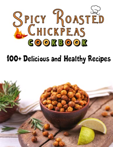 Spicy Roasted Chickpeas Cookbook: 100 Delicious And Healthy Recipes