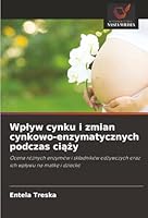 Wplyw cynku i zmian cynkowo-enzymatycznych podczas ciazy: Ocena róznych enzymów i skladników odzywczych oraz ich wplywu na matke i dziecko (Polish Edition) 6203900524 Book Cover