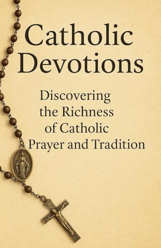 Catholic Devotions: Discovering the Richness of Catholic Prayer and Tradition