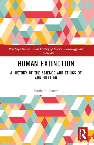 Human Extinction: A History Of The Science And Ethics Of Annihilation (Routledge Studies In The History Of Science, Technology And Medicine)