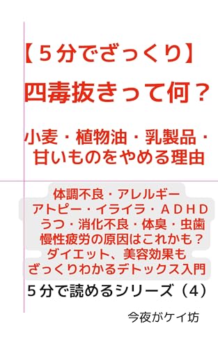 【5分でざっくり】四毒抜きって何? 小麦・植物油・乳製品・甘いものをやめる理由: 体調不良・アレルギー・アトピー・イライラ・ADHD・うつ・消化不良・体臭・虫歯・慢性疲労の原因はこれかも?ダイエット、美容効果も ざっくりわかるデトックス入門 5分で読めるシリーズ