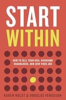 Start Within : How to Sell Your Idea, Overcome Roadblocks, and Love Your Job 1734751800 Book Cover