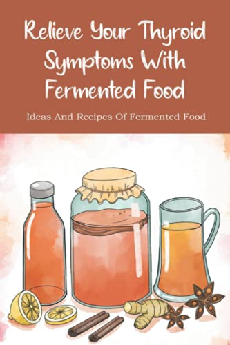 Relieve Your Thyroid Symptoms With Fermented Food: Ideas And Recipes Of Fermented Food: Fermented Foods Recipes Carrots