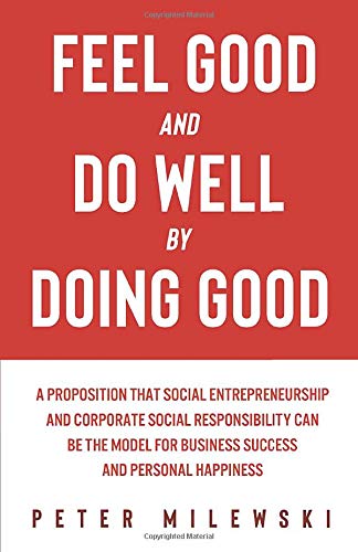 Feel Good and Do Well by Doing Good: A Proposition That Social Entrepreneurship and Corporate Social Responsibility Can Be the Model for Business Success and Personal Happiness