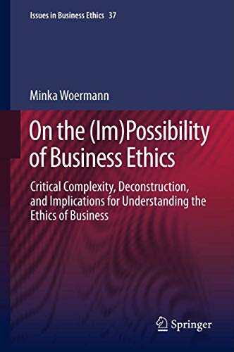 On the (Im)Possibility of Business Ethics: Critical Complexity, Deconstruction, and Implications for Understanding...