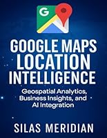 Google Maps Location Intelligence: Geospatial Analytics, Business Insights, and AI Integration (Tech Essential Hacks and Tips for Beginners) B0G3513HHM Book Cover
