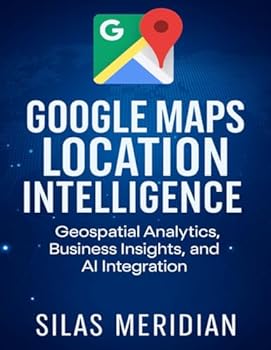 Paperback Google Maps Location Intelligence: Geospatial Analytics, Business Insights, and AI Integration Book