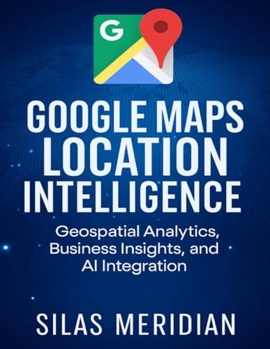 Google Maps Location Intelligence: Geospatial Analytics, Business Insights, and AI Integration (Tech Essential Hacks and Tips for Beginners)