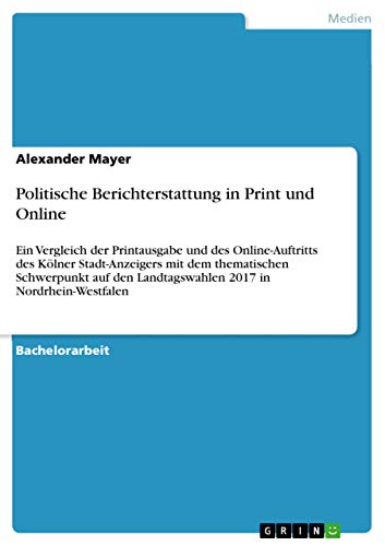 Politische Berichterstattung in Print und Online: Ein Vergleich der Printausgabe und des Online-Auftritts des Kölner Stadt-Anzeigers mit dem ... 2017 in Nordrhein-Westfalen (German Edition)