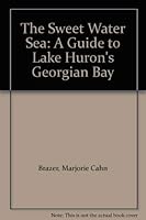 The Sweet Water Sea: A guide to Lake Huron's Georgian Bay 094260301X Book Cover