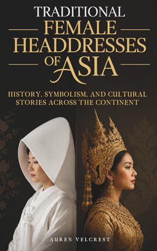 Traditional Female Headdresses of Asia: History, Symbolism, and Cultural Stories Across the Continent