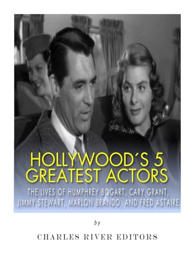 Hollywood’s 5 Greatest Actors: The Lives of Humphrey Bogart, Cary Grant, Jimmy Stewart, Marlon Brando, and Fred Astaire
