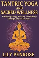 Tantric Yoga and Sacred Wellness: Unlocking Energy, Healing and Intimacy Through Ancient Practices B0FPVBSR49 Book Cover