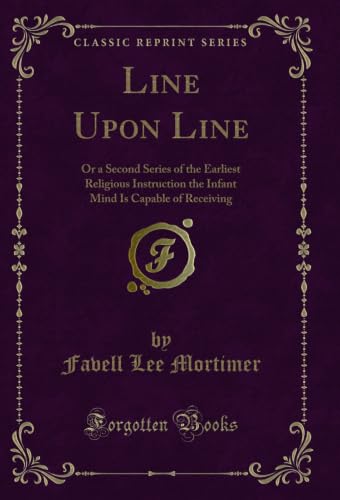  Line Upon Line: Or a Second Series of the Earliest Religious Instruction the Infant Mind Is Capable of Receiving (Classic Reprint) (English Edition)