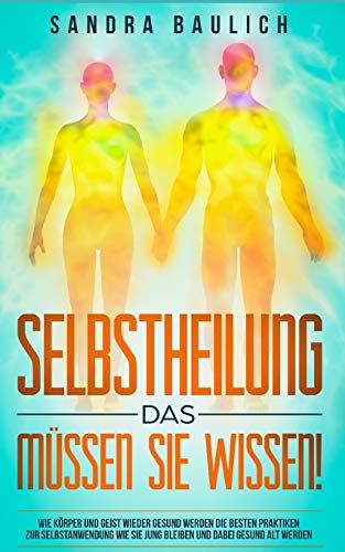 Selbstheilung - Das müssen Sie wissen!: Wie Körper und Geist wieder gesund werden --- Die besten P