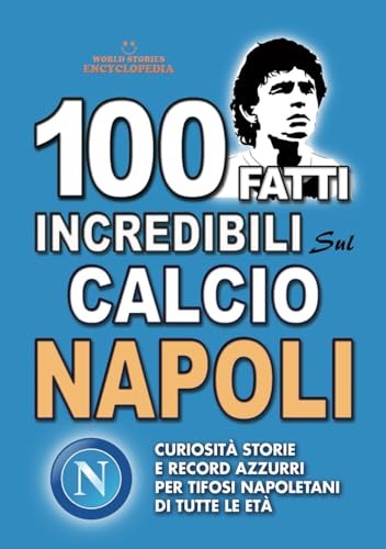 100 FATTI INCREDIBILI SUL CALCIO NAPOLI: Curiosità Storie e Record Azzurri per Tifosi Napoletani di Tutte le Età
