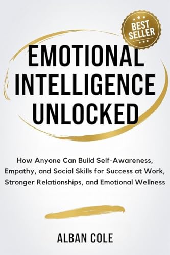 Emotional Intelligence Unlocked: How Anyone Can Build Self-Awareness, Empathy, and