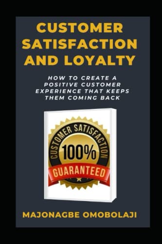 CUSTOMER SATISFACTION AND LOYALTY: HOW TO CREATE A POSITIVE CUSTOMER EXPERIENCE THAT KEEP THEM COMING BACK