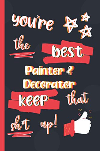 You're The Best Painter & Decorator Keep That Sh*t Up!: Gifts for Painter & Decorators: Personalised Notebook or Journal: Blank Lined Paperback Book