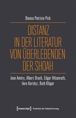 Distanz in der Literatur von Überlebenden der Shoah: Jean Améry, Albert Drach, Edgar Hilsenrath, Imre Kertész, Ruth Klüger (Praktiken der Subjektivierung 25) (German Edition)
