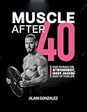 Muscle After 40: How to Build the Strongest, Most Jacked Body of Your Life