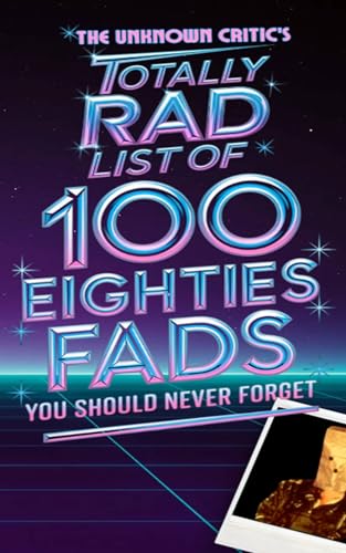 The Unknown Critic’s Totally Rad List of 100 Eighties Fads You Should Never Forget (The Chronicles of the Unknown Critic)