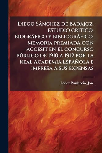Diego Sánchez de Badajoz; estudio crítico, biográfico y bibliográfico, memoria premiada con accésit en el concurso público de 1910 a 1912 por la Real ... e impresa a sus expensas (Spanish Edition)