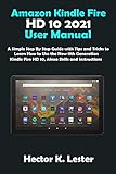 Amazon Kindle Fire HD 10 2021 User Manual: A Simple Step By Step Guide with Tips and Tricks to Learn How to Use the New 11th Generation Kindle Fire HD 10, Alexa Skills and Instructions