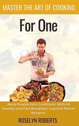 Master the Art of Cooking for One: (Busy People Solo Cookbook: With 45 Healthy and Fast Breakfast, Lunch & Dinner Recipes)
