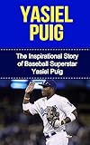 Yasiel Puig: The Inspirational Story of Baseball Superstar Yasiel Puig (Yasiel Puig Unauthorized Biography, Los Angeles Dodgers, Cuba, MLB Books)