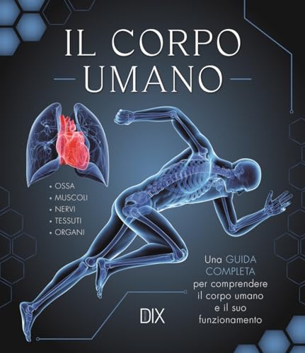 Il corpo umano. Una guida completa per comprendere il corpo umano e il suo funzionamento