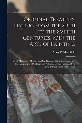 Original Treatises, Dating From the Xiith to the Xviiith Centuries, [O]N the Arts of Painting: In Oil, Miniature, Mosaic, and On Glass; of Gilding, ... by a General Introduction; With Transl