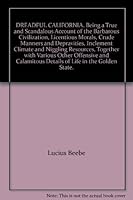 Dreadful California : Being a True and Scandalous Account of the Barbarous Civilization, Licentious Morals, Crude Manners and Depravities, Inclement Climate and Niggling Resources... B000NWPRYO Book Cover