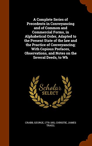 A Complete Series of Precedents in Conveyancing and of Common and Commercial Forms, in Alphabetical Order, Adapted to the Present State of the law and ... and Notes on the Several Deeds, to Wh
