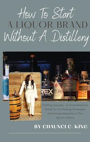 How To Start A Liquor Brand, Without Owning A Distillery : Crafting Success: A Comprehensive Guide to Co-Packing Strategies and Entrepreneurship in the Spirits...