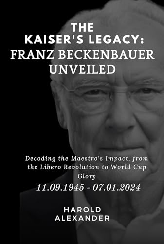 The Kaiser's Legacy: Franz Beckenbauer Unveiled : Decoding the Maestro's Impact, from the Libero Revolution to World Cup Glory