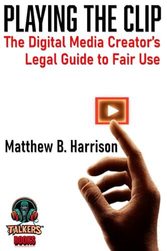 Playing The Clip: The Definitive Digital Media Creator's Guide to Fair Use