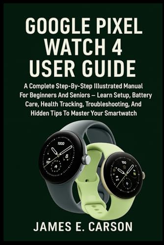 GOOGLE PIXEL WATCH 4 USER GUIDE: The Complete Step-By-Step Manual to Master Wear OS 6, Learn Setup, Battery Care, Health Tracking, AI Tools, and Troubleshooting Tips for Beginners and Seniors