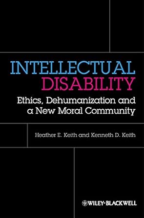  Intellectual Disability: Ethics, Dehumanization and a New Moral Community  (By: Heather Keith)  published: May, 2013 -Wow! eBook