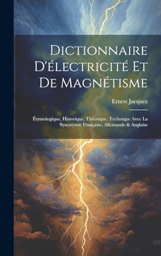 Dictionnaire D'électricité Et De Magnétisme: Étymologique, Historique, Théorique, Technique Avec La Synonymie Française, Allemande & Anglaise (French Edition)